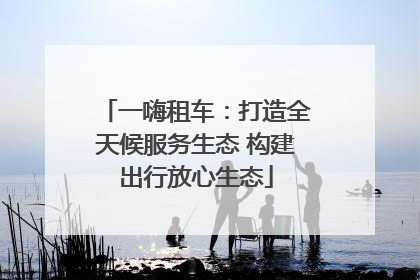一嗨租车：打造全天候服务生态 构建出行放心生态